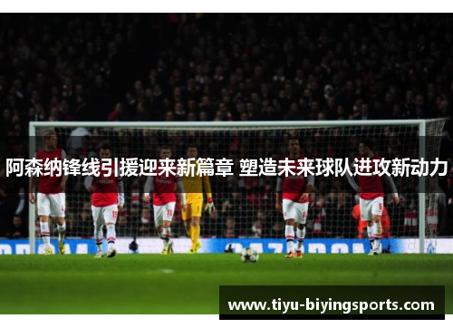 阿森纳锋线引援迎来新篇章 塑造未来球队进攻新动力