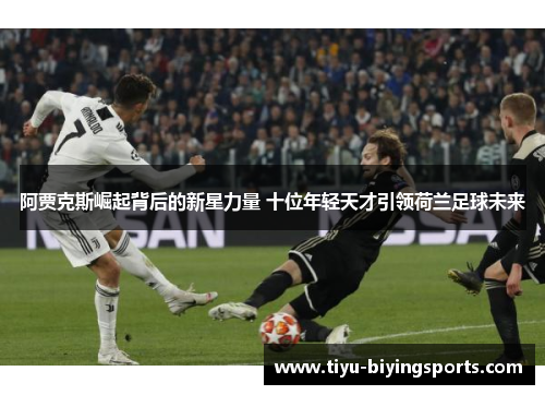 阿贾克斯崛起背后的新星力量 十位年轻天才引领荷兰足球未来 阿贾克斯崛起背后的新星力量 十位年轻天才引领荷兰足球未来