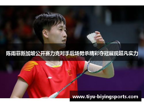 陈雨菲新加坡公开赛力克对手后场劈杀精彩夺冠展现超凡实力 陈雨菲新加坡公开赛力克对手后场劈杀精彩夺冠展现超凡实力