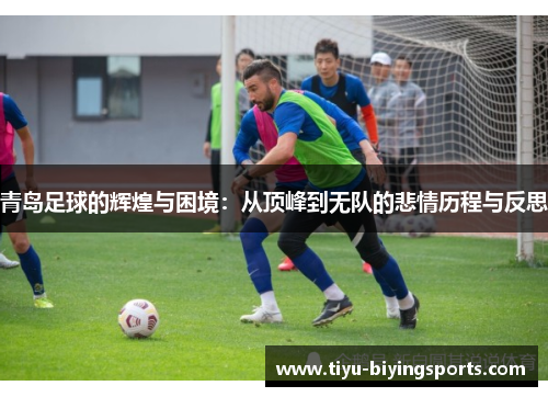 青岛足球的辉煌与困境:从顶峰到无队的悲情历程与反思 青岛足球的辉煌与困境:从顶峰到无队的悲情历程与反思
