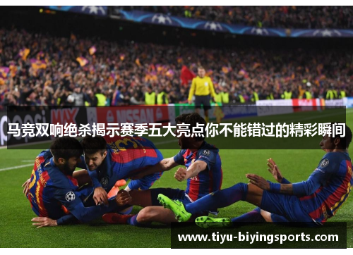 马竞双响绝杀揭示赛季五大亮点你不能错过的精彩瞬间 马竞双响绝杀揭示赛季五大亮点你不能错过的精彩瞬间