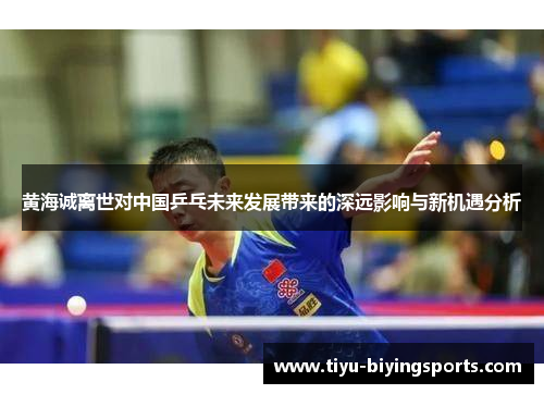 黄海诚离世对中国乒乓未来发展带来的深远影响与新机遇分析 黄海诚离世对中国乒乓未来发展带来的深远影响与新机遇分析