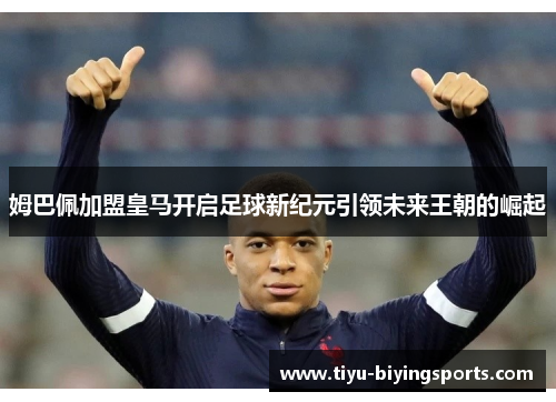 姆巴佩加盟皇马开启足球新纪元引领未来王朝的崛起